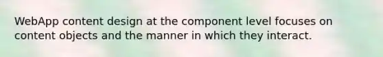 WebApp content design at the component level focuses on content objects and the manner in which they interact.