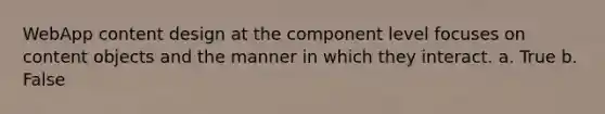 WebApp content design at the component level focuses on content objects and the manner in which they interact. a. True b. False