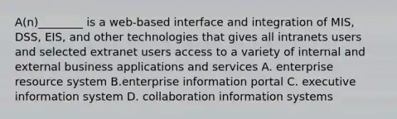 A(n)________ is a web-based interface and integration of MIS, DSS, EIS, and other technologies that gives all intranets users and selected extranet users access to a variety of internal and external business applications and services A. enterprise resource system B.enterprise information portal C. executive information system D. collaboration information systems