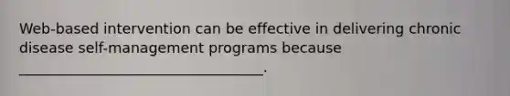 Web-based intervention can be effective in delivering chronic disease self-management programs because __________________________________.