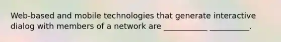 Web-based and mobile technologies that generate interactive dialog with members of a network are ___________ __________.