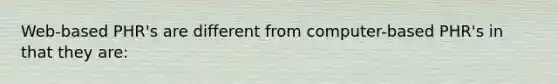 Web-based PHR's are different from computer-based PHR's in that they are: