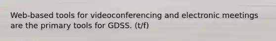 Web-based tools for videoconferencing and electronic meetings are the primary tools for GDSS. (t/f)