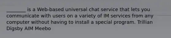 ________ is a Web-based universal chat service that lets you communicate with users on a variety of IM services from any computer without having to install a special program. Trillian Digsby AIM Meebo