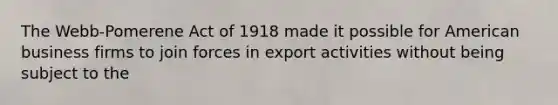 The Webb-Pomerene Act of 1918 made it possible for American business firms to join forces in export activities without being subject to the