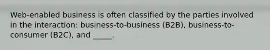 Web-enabled business is often classified by the parties involved in the interaction: business-to-business (B2B), business-to-consumer (B2C), and _____.