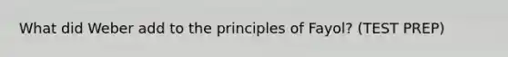 What did Weber add to the principles of Fayol? (TEST PREP)