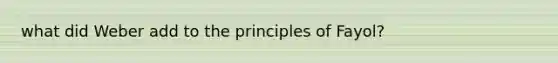 what did Weber add to the principles of Fayol?