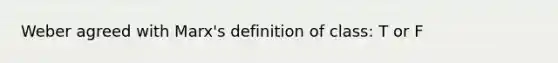 Weber agreed with Marx's definition of class: T or F
