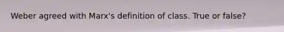 Weber agreed with Marx's definition of class. True or false?