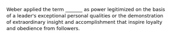 Weber applied the term _______ as power legitimized on the basis of a leader's exceptional personal qualities or the demonstration of extraordinary insight and accomplishment that inspire loyalty and obedience from followers.