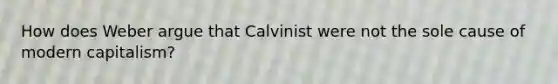 How does Weber argue that Calvinist were not the sole cause of modern capitalism?