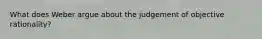 What does Weber argue about the judgement of objective rationality?