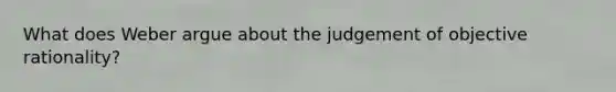 What does Weber argue about the judgement of objective rationality?