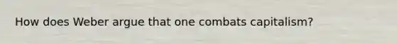 How does Weber argue that one combats capitalism?