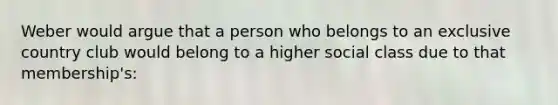 Weber would argue that a person who belongs to an exclusive country club would belong to a higher social class due to that membership's: