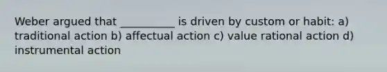 Weber argued that __________ is driven by custom or habit: a) traditional action b) affectual action c) value rational action d) instrumental action