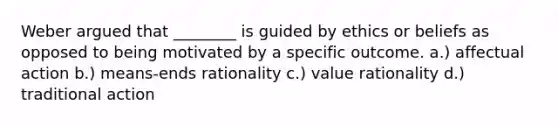 Weber argued that ________ is guided by ethics or beliefs as opposed to being motivated by a specific outcome. a.) affectual action b.) means-ends rationality c.) value rationality d.) traditional action