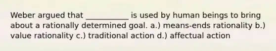 Weber argued that ___________ is used by human beings to bring about a rationally determined goal. a.) means-ends rationality b.) value rationality c.) traditional action d.) affectual action