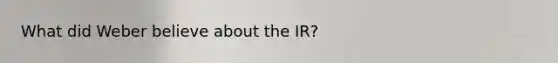 What did Weber believe about the IR?