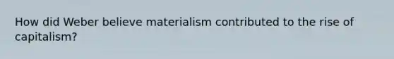 How did Weber believe materialism contributed to the rise of capitalism?