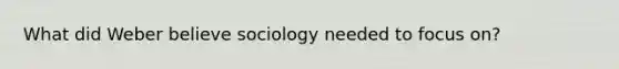 What did Weber believe sociology needed to focus on?