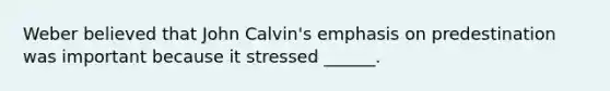 Weber believed that John Calvin's emphasis on predestination was important because it stressed ______.