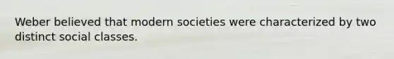 Weber believed that modern societies were characterized by two distinct social classes.