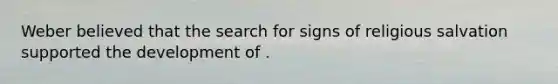 Weber believed that the search for signs of religious salvation supported the development of .