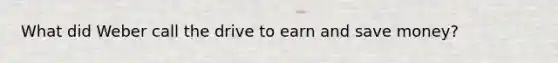 What did Weber call the drive to earn and save money?