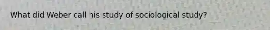 What did Weber call his study of sociological study?