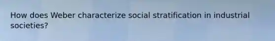 How does Weber characterize social stratification in industrial societies?