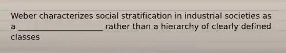 Weber characterizes social stratification in industrial societies as a _____________________ rather than a hierarchy of clearly defined classes