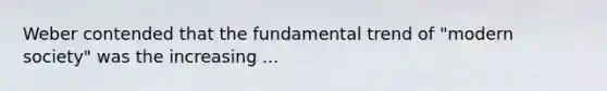Weber contended that the fundamental trend of "modern society" was the increasing ...