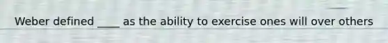 Weber defined ____ as the ability to exercise ones will over others