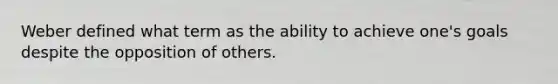 Weber defined what term as the ability to achieve one's goals despite the opposition of others.