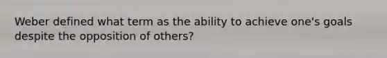 Weber defined what term as the ability to achieve one's goals despite the opposition of others?