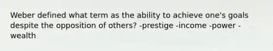 Weber defined what term as the ability to achieve one's goals despite the opposition of others? -prestige -income -power -wealth