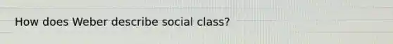 How does Weber describe social class?