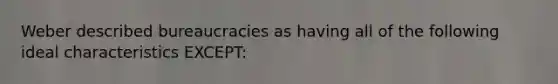 Weber described bureaucracies as having all of the following ideal characteristics EXCEPT: