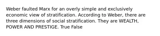 Weber faulted Marx for an overly simple and exclusively economic view of stratification. According to Weber, there are three dimensions of social stratification. They are WEALTH, POWER AND PRESTIGE. True False