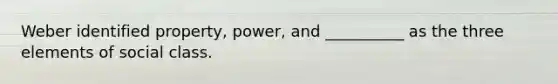 Weber identified property, power, and __________ as the three elements of social class.