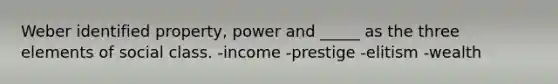 Weber identified property, power and _____ as the three elements of social class. -income -prestige -elitism -wealth