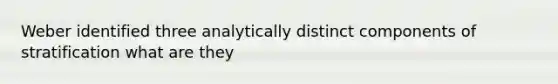 Weber identified three analytically distinct components of stratification what are they