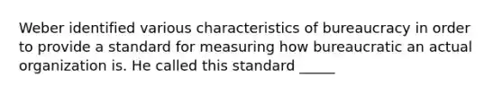 Weber identified various characteristics of bureaucracy in order to provide a standard for measuring how bureaucratic an actual organization is. He called this standard _____