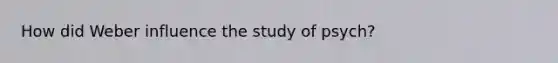 How did Weber influence the study of psych?