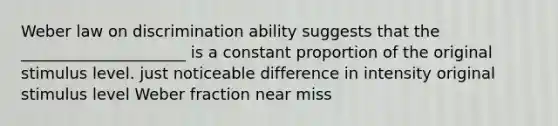 Weber law on discrimination ability suggests that the _____________________ is a constant proportion of the original stimulus level. just noticeable difference in intensity original stimulus level Weber fraction near miss