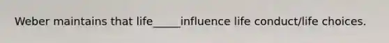 Weber maintains that life_____influence life conduct/life choices.