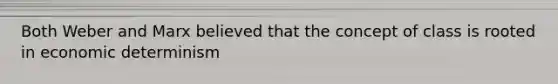 Both Weber and Marx believed that the concept of class is rooted in economic determinism