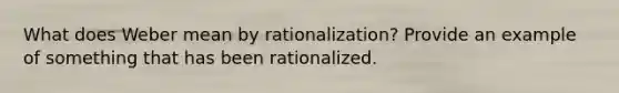 What does Weber mean by rationalization? Provide an example of something that has been rationalized.